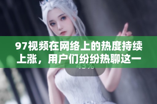 97视频在网络上的热度持续上涨，用户们纷纷热聊这一现象背后的原因。