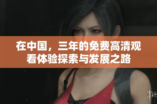 在中国，三年的免费高清观看体验探索与发展之路