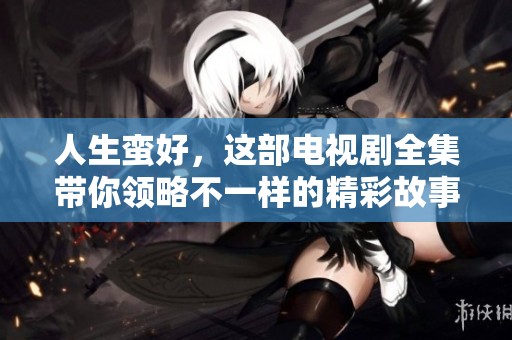人生蛮好，这部电视剧全集带你领略不一样的精彩故事