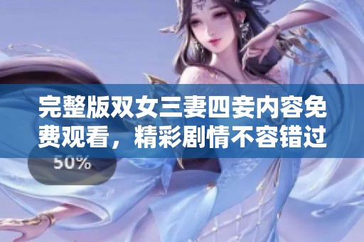 完整版双女三妻四妾内容免费观看，精彩剧情不容错过！