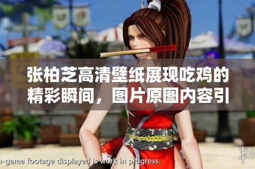 张柏芝高清壁纸展现吃鸡的精彩瞬间，图片原图内容引人关注