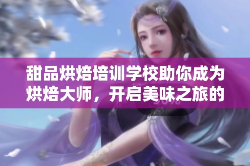 甜品烘焙培训学校助你成为烘焙大师，开启美味之旅的新篇章