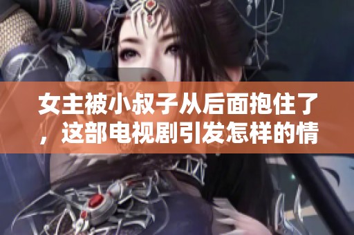 女主被小叔子从后面抱住了，这部电视剧引发怎样的情感纠葛呢