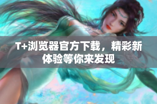 T+浏览器官方下载，精彩新体验等你来发现