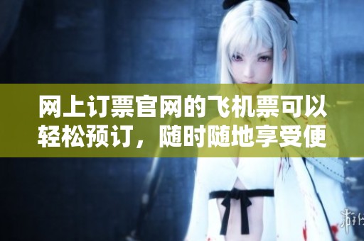 网上订票官网的飞机票可以轻松预订，随时随地享受便捷服务