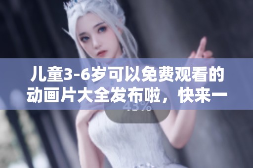 儿童3-6岁可以免费观看的动画片大全发布啦，快来一起探索吧！