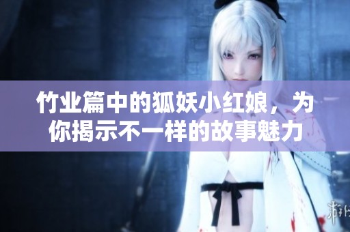竹业篇中的狐妖小红娘，为你揭示不一样的故事魅力