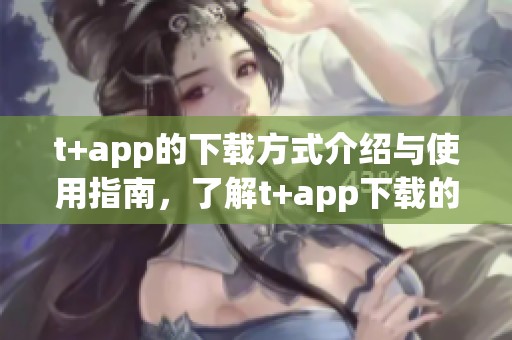 t+app的下载方式介绍与使用指南，了解t+app下载的全面功能与优势