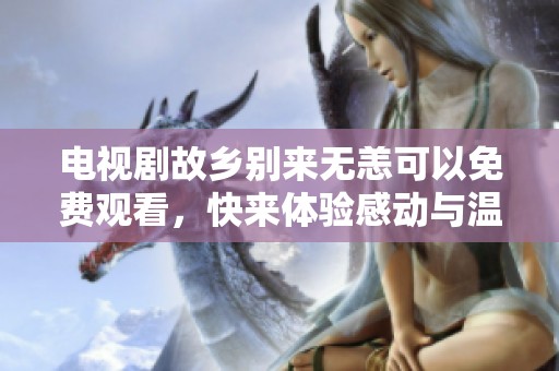 电视剧故乡别来无恙可以免费观看，快来体验感动与温暖的故事。