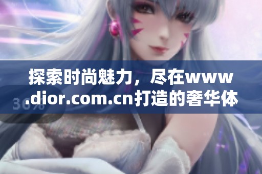 探索时尚魅力，尽在www.dior.com.cn打造的奢华体验中