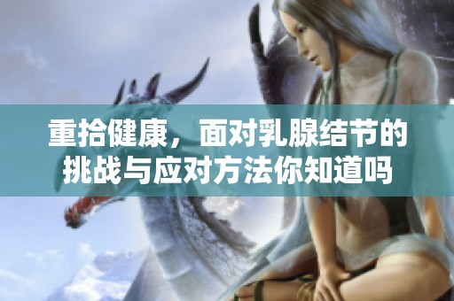 重拾健康，面对乳腺结节的挑战与应对方法你知道吗