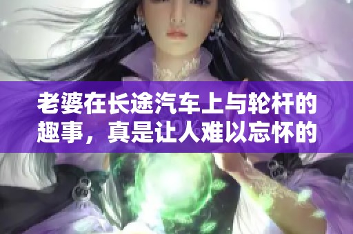 老婆在长途汽车上与轮杆的趣事，真是让人难以忘怀的经历