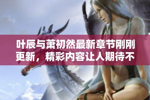 叶辰与萧初然最新章节刚刚更新，精彩内容让人期待不已