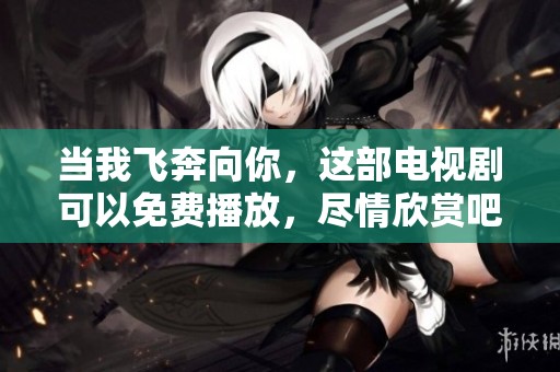 当我飞奔向你，这部电视剧可以免费播放，尽情欣赏吧！