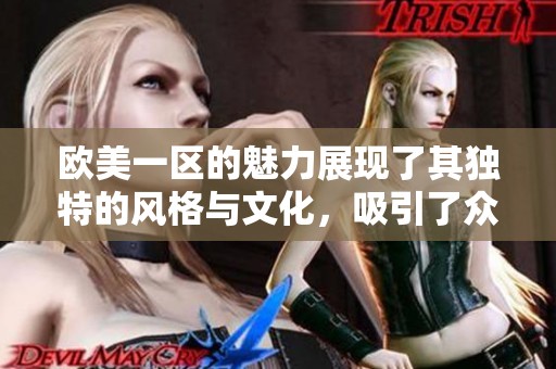 欧美一区的魅力展现了其独特的风格与文化，吸引了众多的关注与热爱。