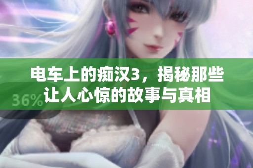 电车上的痴汉3，揭秘那些让人心惊的故事与真相