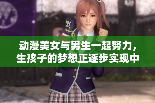 动漫美女与男生一起努力，生孩子的梦想正逐步实现中