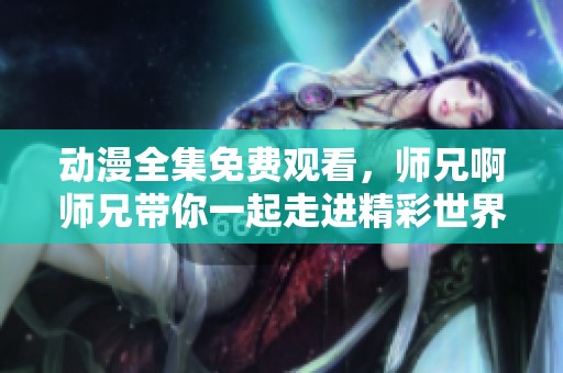 动漫全集免费观看，师兄啊师兄带你一起走进精彩世界