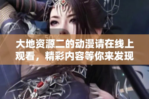 大地资源二的动漫请在线上观看，精彩内容等你来发现。