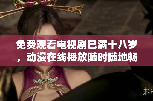 免费观看电视剧已满十八岁，动漫在线播放随时随地畅享乐趣