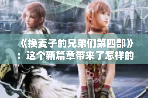 《换麦子的兄弟们第四部》：这个新篇章带来了怎样的冒险与挑战呢？