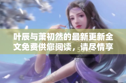 叶辰与萧初然的最新更新全文免费供您阅读，请尽情享受精彩内容！