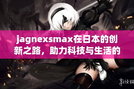 jagnexsmax在日本的创新之路，助力科技与生活的完美融合