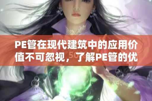 PE管在现代建筑中的应用价值不可忽视，了解PE管的优势与特点十分重要
