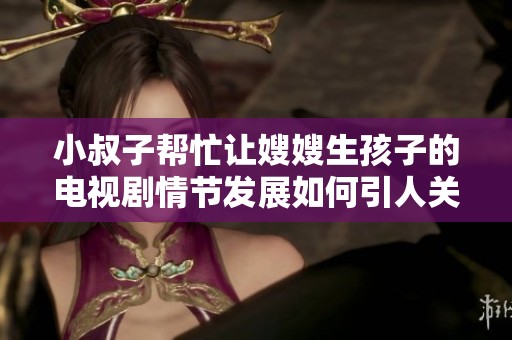 小叔子帮忙让嫂嫂生孩子的电视剧情节发展如何引人关注