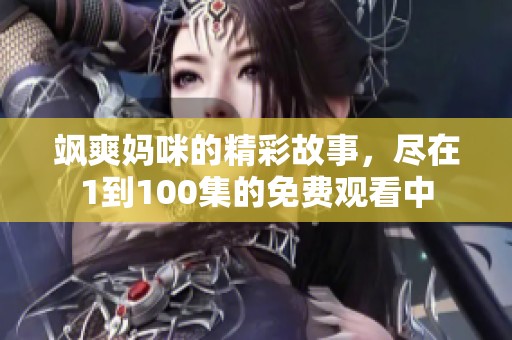 飒爽妈咪的精彩故事，尽在1到100集的免费观看中