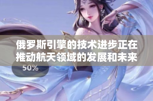 俄罗斯引擎的技术进步正在推动航天领域的发展和未来的创新。