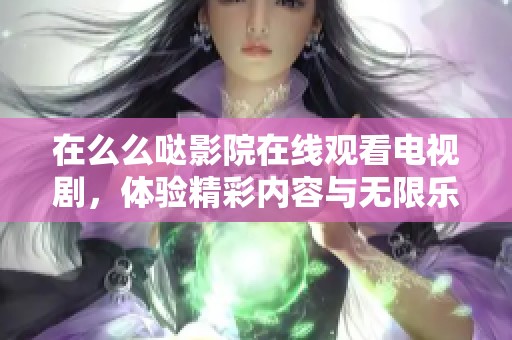在么么哒影院在线观看电视剧，体验精彩内容与无限乐趣