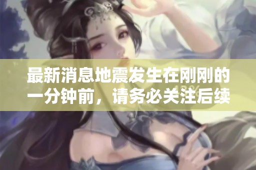 最新消息地震发生在刚刚的一分钟前，请务必关注后续的情况更新