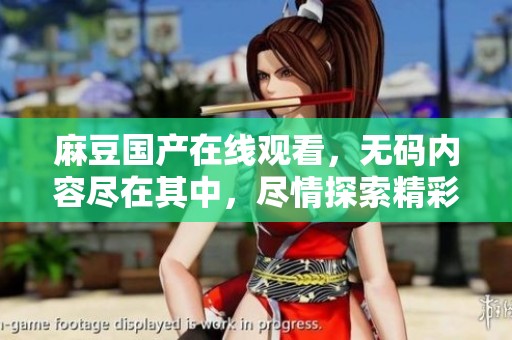 麻豆国产在线观看，**内容尽在其中，尽情探索精彩世界！