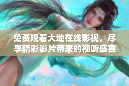 免费观看大地在线影视，尽享精彩影片带来的视听盛宴