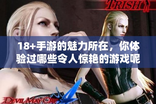 18+手游的魅力所在，你体验过哪些令人惊艳的游戏呢