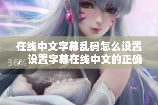在线中文字幕乱码怎么设置，设置字幕在线中文的正确方法