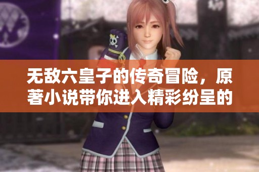 无敌六皇子的传奇冒险，原著小说带你进入精彩纷呈的世界