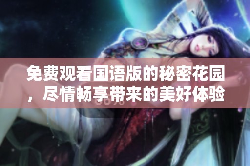 免费观看国语版的秘密花园，尽情畅享带来的美好体验