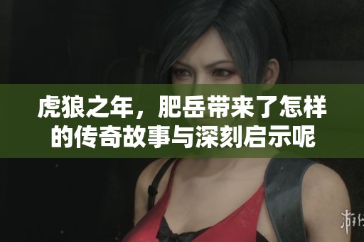 虎狼之年，肥岳带来了怎样的传奇故事与深刻启示呢