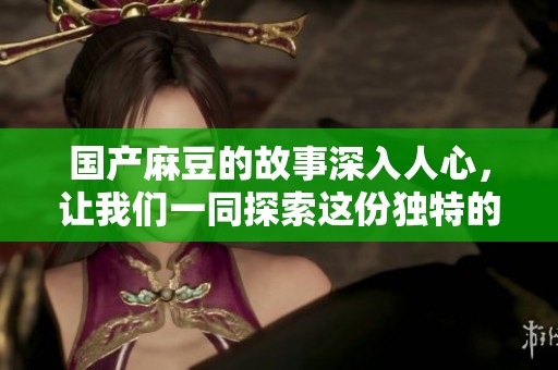 国产麻豆的故事深入人心，让我们一同探索这份独特的魅力与价值。