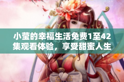 小莹的幸福生活免费1至42集观看体验，享受甜蜜人生的每一个瞬间