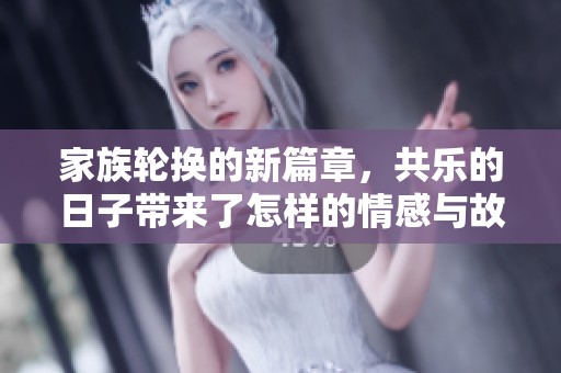 家族轮换的新篇章，共乐的日子带来了怎样的情感与故事呢