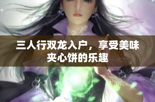 三人行双龙入户，享受美味夹心饼的乐趣