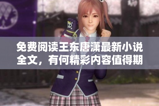 免费阅读王东唐潇最新小说全文，有何精彩内容值得期待呢