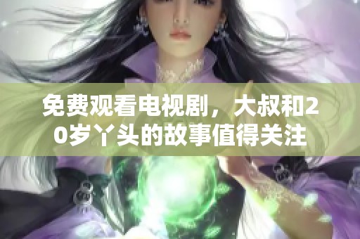 免费观看电视剧，大叔和20岁丫头的故事值得关注