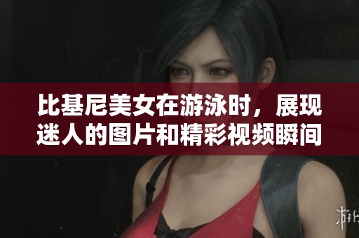 比基尼美女在游泳时，展现迷人的图片和精彩视频瞬间。