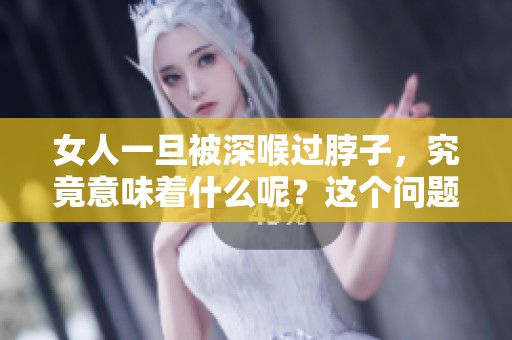 女人一旦被深喉过脖子，究竟意味着什么呢？这个问题值得我们深思。