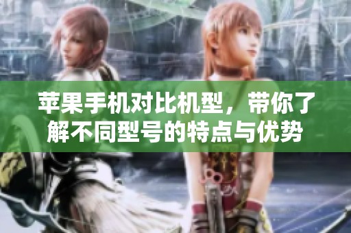 苹果手机对比机型，带你了解不同型号的特点与优势