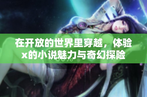 在开放的世界里穿越，体验x的小说魅力与奇幻探险